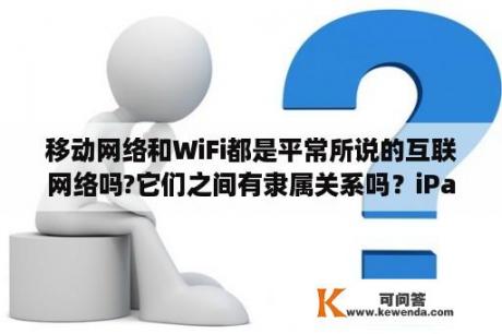 移动网络和WiFi都是平常所说的互联网络吗?它们之间有隶属关系吗？iPadPro插卡的和WiFi版有什么区别？