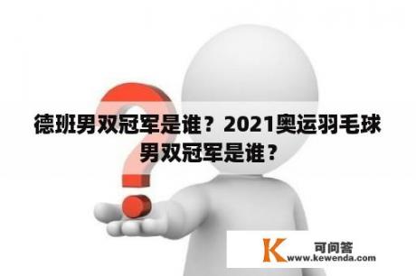 德班男双冠军是谁？2021奥运羽毛球男双冠军是谁？