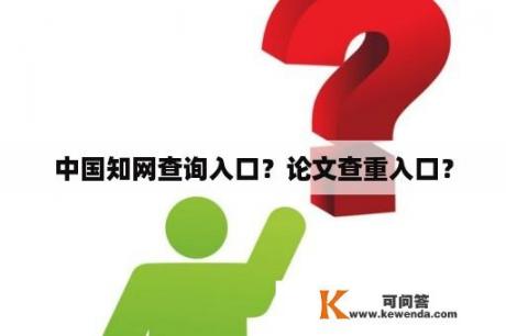 中国知网查询入口？论文查重入口？