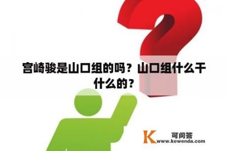 宫崎骏是山口组的吗？山口组什么干什么的？