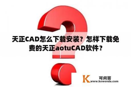天正CAD怎么下载安装？怎样下载免费的天正aotuCAD软件？