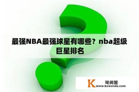 最强NBA最强球星有哪些？nba超级巨星排名