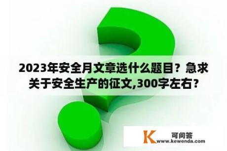 2023年安全月文章选什么题目？急求关于安全生产的征文,300字左右？