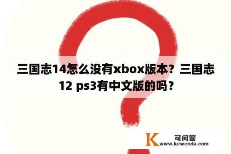三国志14怎么没有xbox版本？三国志12 ps3有中文版的吗？
