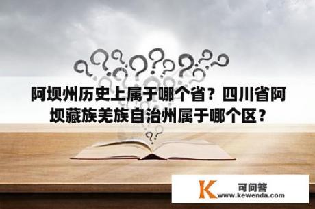 阿坝州历史上属于哪个省？四川省阿坝藏族羌族自治州属于哪个区？