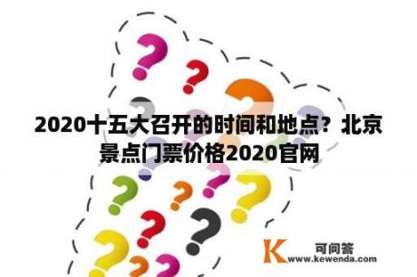 2020十五大召开的时间和地点？北京景点门票价格2020官网