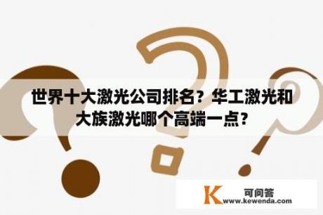 世界十大激光公司排名？华工激光和大族激光哪个高端一点？