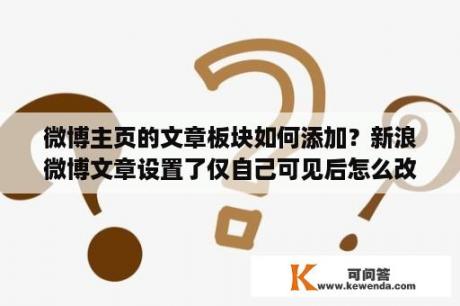 微博主页的文章板块如何添加？新浪微博文章设置了仅自己可见后怎么改为公开？