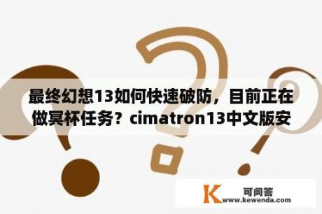 最终幻想13如何快速破防，目前正在做冥杯任务？cimatron13中文版安装后打不开怎么回事？