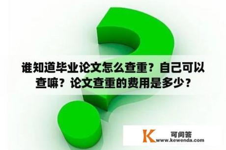 谁知道毕业论文怎么查重？自己可以查嘛？论文查重的费用是多少？