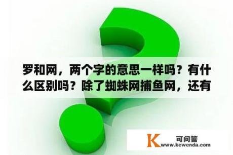 罗和网，两个字的意思一样吗？有什么区别吗？除了蜘蛛网捕鱼网，还有什么网？