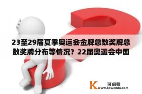 23至29届夏季奥运会金牌总数奖牌总数奖牌分布等情况？22届奥运会中国金牌？