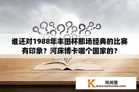 谁还对1988年丰田杯那场经典的比赛有印象？河床博卡哪个国家的？