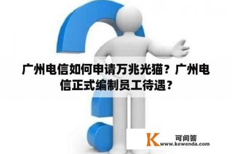广州电信如何申请万兆光猫？广州电信正式编制员工待遇？