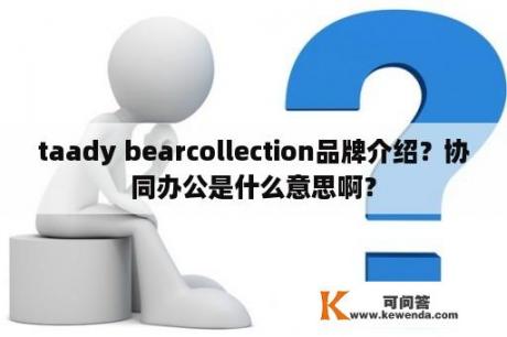 taady bearcollection品牌介绍？协同办公是什么意思啊？