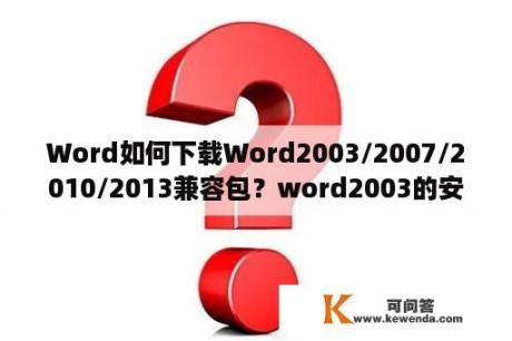 Word如何下载Word2003/2007/2010/2013兼容包？word2003的安装教程和激活方法？