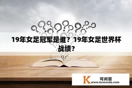 19年女足冠军是谁？19年女足世界杯战绩？