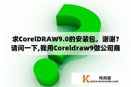 求CorelDRAW9.0的安装包，谢谢？请问一下,我用Coreldraw9做公司商标,要黑底,白字,请问一下,怎么变成黑底白字的的？