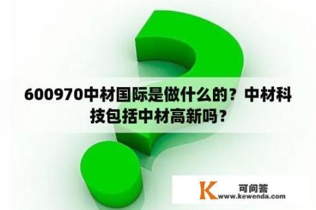 600970中材国际是做什么的？中材科技包括中材高新吗？