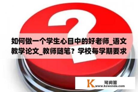 如何做一个学生心目中的好老师_语文教学论文_教师随笔？学校每学期要求老师写一篇教学论文，每学期写都不知写什么了，哪位能帮忙提供一些小学语文教师论文的题目？