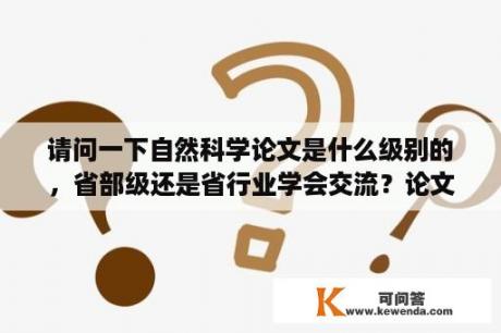 请问一下自然科学论文是什么级别的，省部级还是省行业学会交流？论文题目来源:生产实践、科学研究、社会实践、自拟，是什么意思？