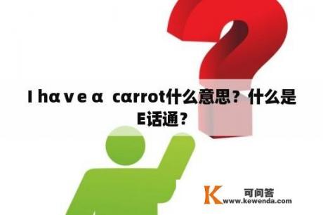 I hαⅴe α  cαrrot什么意思？什么是E话通？