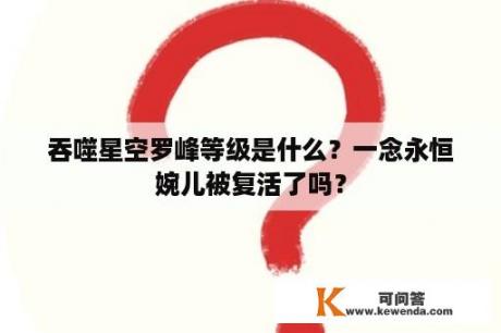 吞噬星空罗峰等级是什么？一念永恒婉儿被复活了吗？