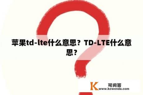 苹果td-lte什么意思？TD-LTE什么意思？