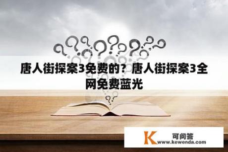 唐人街探案3免费的？唐人街探案3全网免费蓝光