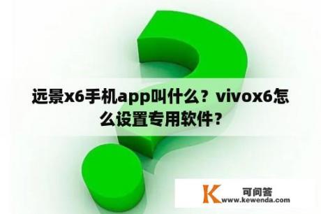 远景x6手机app叫什么？vivox6怎么设置专用软件？
