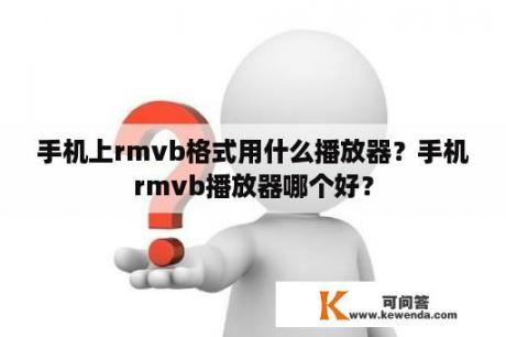 手机上rmvb格式用什么播放器？手机rmvb播放器哪个好？