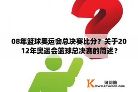 08年篮球奥运会总决赛比分？关于2012年奥运会篮球总决赛的简述？