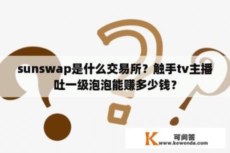 sunswap是什么交易所？触手tv主播吐一级泡泡能赚多少钱？