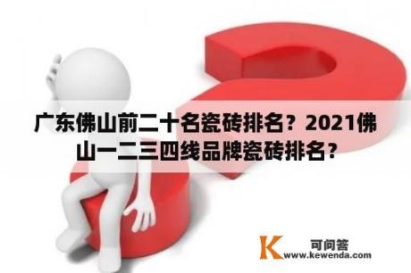 广东佛山前二十名瓷砖排名？2021佛山一二三四线品牌瓷砖排名？