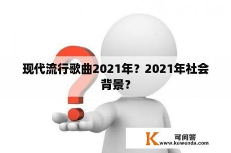 现代流行歌曲2021年？2021年社会背景？