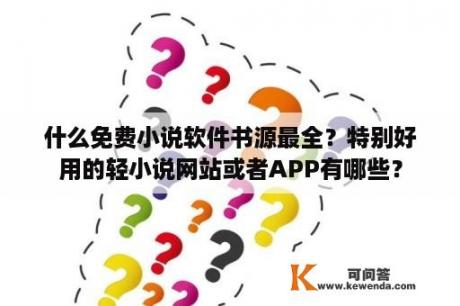 什么免费小说软件书源最全？特别好用的轻小说网站或者APP有哪些？