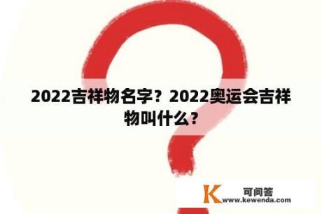 2022吉祥物名字？2022奥运会吉祥物叫什么？