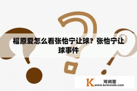 福原爱怎么看张怡宁让球？张怡宁让球事件