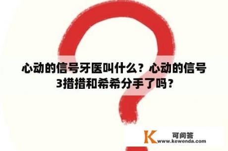 心动的信号牙医叫什么？心动的信号3措措和希希分手了吗？