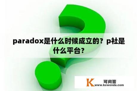 paradox是什么时候成立的？p社是什么平台？