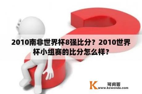 2010南非世界杯8强比分？2010世界杯小组赛的比分怎么样？