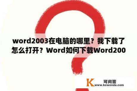 word2003在电脑的哪里？我下载了怎么打开？Word如何下载Word2003/2007/2010/2013兼容包？