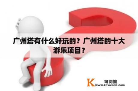 广州塔有什么好玩的？广州塔的十大游乐项目？