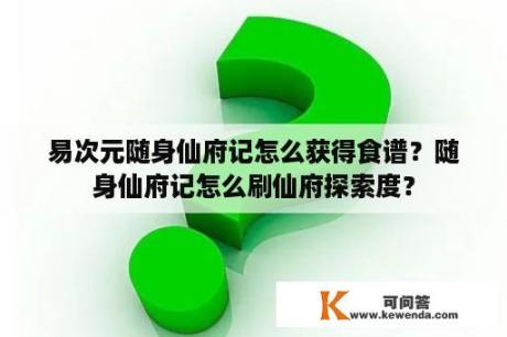 易次元随身仙府记怎么获得食谱？随身仙府记怎么刷仙府探索度？