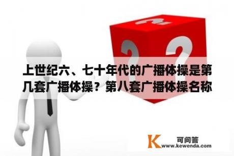 上世纪六、七十年代的广播体操是第几套广播体操？第八套广播体操名称是什么？