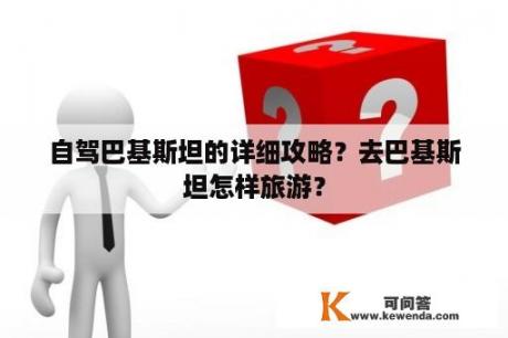 自驾巴基斯坦的详细攻略？去巴基斯坦怎样旅游？