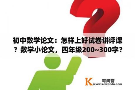 初中数学论文：怎样上好试卷讲评课？数学小论文，四年级200~300字？