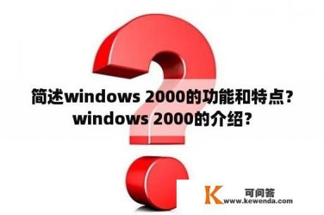 简述windows 2000的功能和特点？windows 2000的介绍？