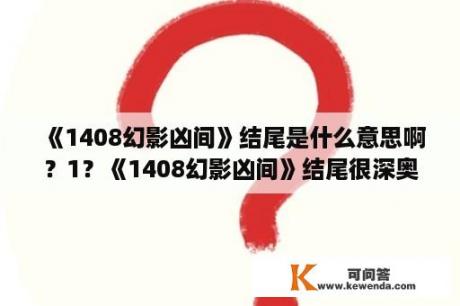 《1408幻影凶间》结尾是什么意思啊？1？《1408幻影凶间》结尾很深奥，看不懂，是什么意思呢？