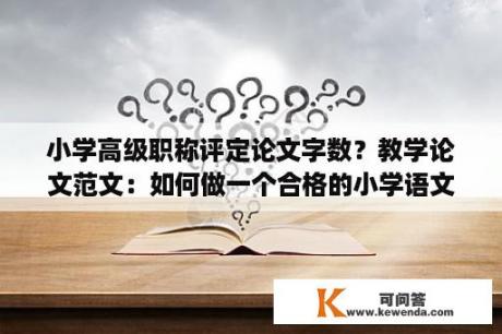 小学高级职称评定论文字数？教学论文范文：如何做一个合格的小学语文教师？